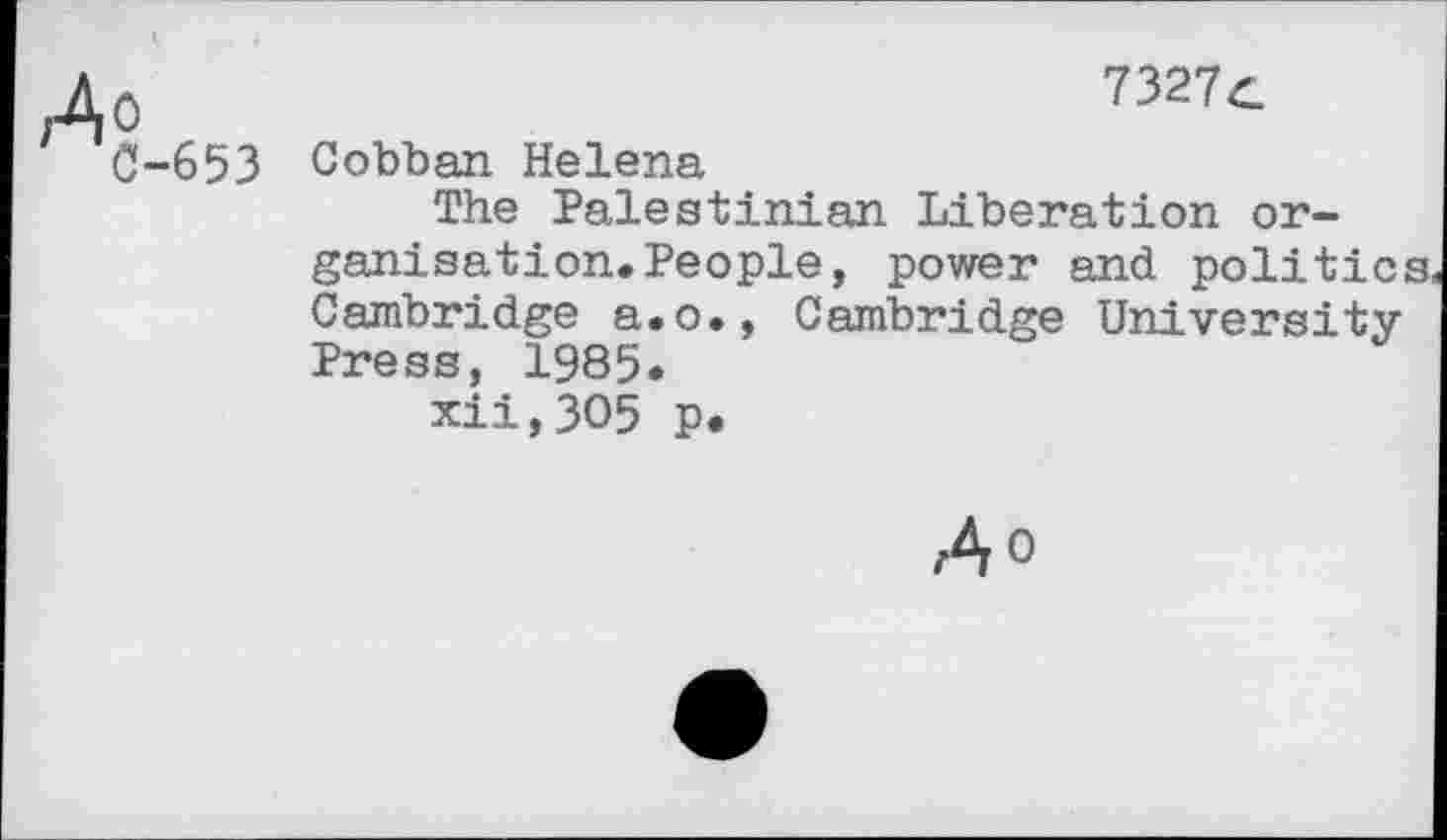 ﻿0	7327c
C-653 Cobban Helena
The Palestinian Liberation organisation. People, power and politics, Cambridge a.o., Cambridge University-Press, 1985.
xii,3O5 p.
Ao